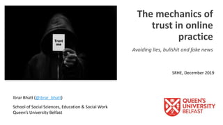 SRHE, December 2019
The mechanics of
trust in online
practice
Avoiding lies, bullshit and fake news
Ibrar Bhatt (@ibrar_bhatt)
School of Social Sciences, Education & Social Work
Queen’s University Belfast
 