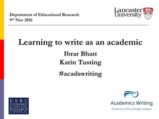 Department of Educational Research
9th Nov 2016
Learning to write as an academic
Ibrar Bhatt
Karin Tusting
#acadswriting
 