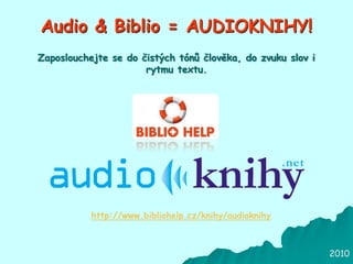2010
Audio & Biblio = AUDIOKNIHY!
http://www.bibliohelp.cz/knihy/audioknihy
Zaposlouchejte se do čistých tónů člověka, do zvuku slov i
rytmu textu.
 