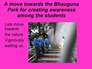 A move towards the Bhauguna Park for creating awareness among the students Lets move towards the nature  Vigorously waiting us. 