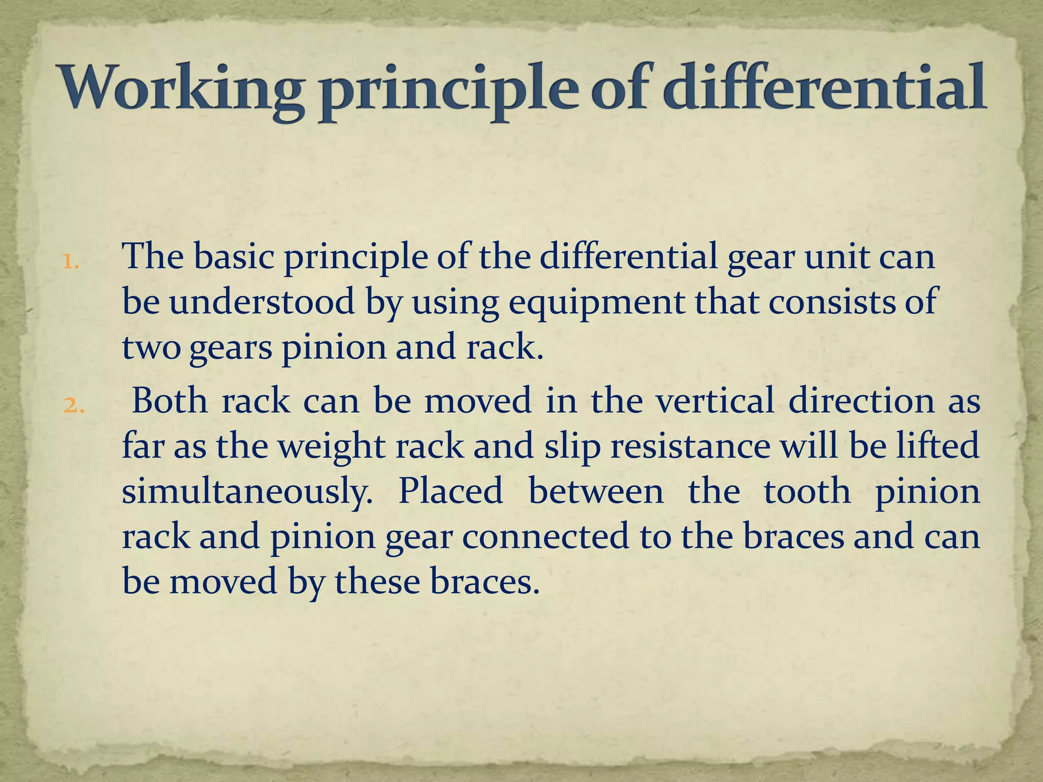 The basic principle of the differential gear unit can
be understood by using equipment that consists of
two gears pinion and rack.
2. Both rack can be moved in the vertical direction as
far as the weight rack and slip resistance will be lifted
simultaneously. Placed between the tooth pinion
rack and pinion gear connected to the braces and can
be moved by these braces.
1.

 