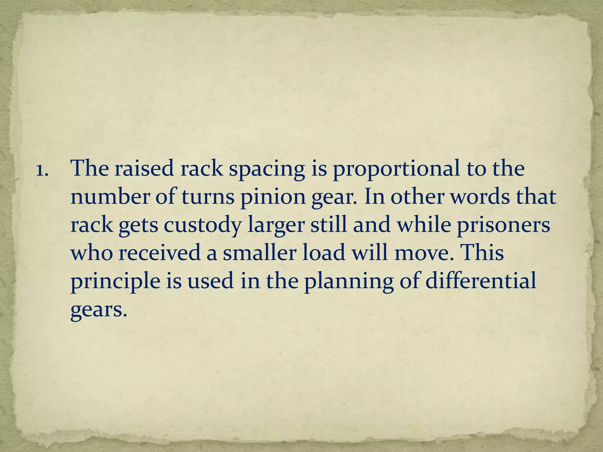 1. The raised rack spacing is proportional to the
number of turns pinion gear. In other words that
rack gets custody larger still and while prisoners
who received a smaller load will move. This
principle is used in the planning of differential
gears.

 
