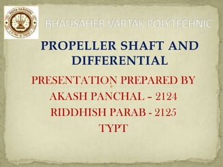PROPELLER SHAFT AND
DIFFERENTIAL
PRESENTATION PREPARED BY
AKASH PANCHAL – 2124
RIDDHISH PARAB - 2125
TYPT

 