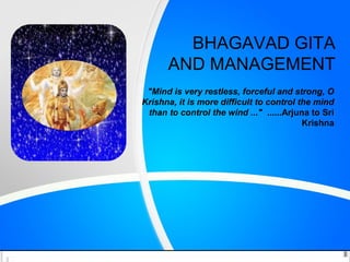 BHAGAVAD GITA
AND MANAGEMENT
"Mind is very restless, forceful and strong, O
Krishna, it is more difficult to control the mind
than to control the wind ..." ......Arjuna to Sri
Krishna
 