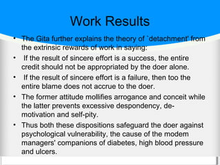 Work Results
• The Gita further explains the theory of `detachment' from
  the extrinsic rewards of work in saying:
• If t...