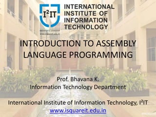 INTRODUCTION TO ASSEMBLY
LANGUAGE PROGRAMMING
Prof. Bhavana K.
Information Technology Department
International Institute of Information Technology, I²IT
www.isquareit.edu.in
 