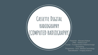 Cassette Digital
radiography
(COMPUTED RADIOGRAPHY)
Presenter - Bhavana Katiyar
PRN - 19040121027
Course – Fundamental of Medical Image
Processing
Programme – B.Sc. Medical Technology
Specialization - Imaging Science
 