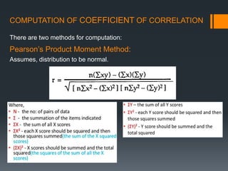 COMPUTATION OF COEFFICIENT OF CORRELATION
There are two methods for computation:
Pearson’s Product Moment Method:
Assumes, distribution to be normal.
 