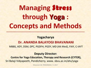 Managing Stress
through YogaYoga :
Concepts and Methods
Yogacharya
Dr. ANANDA BALAYOGI BHAVANANI
MBBS, ADY, DSM, DPC, PGDFH, PGDY, MD (Alt Med), FIAY, C-IAYT
Deputy Director:
Centre for Yoga Education, Therapy and Research (CYTER),
Sri Balaji Vidyapeeth, Pondicherry. www. sbvu.ac.in/ahs/yoga
Bhavanani AB. PONCON2016. 7.1.2017
 
