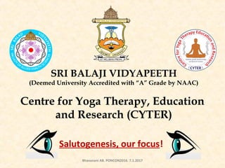SRI BALAJI VIDYAPEETH
(Deemed University Accredited with “A” Grade by NAAC)
Centre for Yoga Therapy, Education
and Research (CYTER)
Salutogenesis, our focus!
Bhavanani AB. PONCON2016. 7.1.2017
 