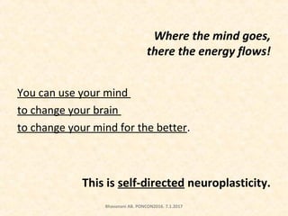 Where the mind goes,
there the energy flows!
You can use your mind
to change your brain
to change your mind for the better.
This is self-directed neuroplasticity.
Bhavanani AB. PONCON2016. 7.1.2017
 