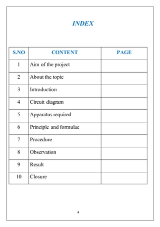 4
INDEX
S.NO CONTENT PAGE
1 Aim of the project
2 About the topic
3 Introduction
4 Circuit diagram
5 Apparatus required
6 Principle and formulae
7 Procedure
8 Observation
9 Result
10 Closure
 