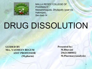 DRUG DISSOLUTION 
Presented by: 
M.Bhavani 
256213885012 
M.Pharmacy(analysis) 
1 
GUIDED BY 
Mrs. YASMEEN BEGUM 
ASST PROFESSOR 
(M.pharm) 
MALLA REDDY COLLEGE OF 
PHARMACY 
Maisammaguda, Dhulapally (post via 
Hakimpet), 
Sec-bad-14 
 