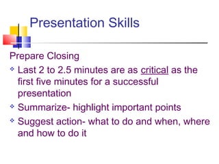 Presentation Skills
Prepare Closing
 Last 2 to 2.5 minutes are as critical as the
first five minutes for a successful
presentation
 Summarize- highlight important points
 Suggest action- what to do and when, where
and how to do it
 