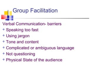 Group Facilitation
Verbal Communication- barriers
 Speaking too fast
 Using jargon
 Tone and content
 Complicated or ambiguous language
 Not questioning
 Physical State of the audience
 