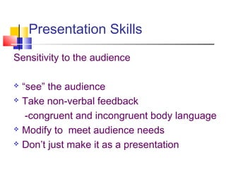 Presentation Skills
Sensitivity to the audience
 “see” the audience
 Take non-verbal feedback
-congruent and incongruent body language
 Modify to meet audience needs
 Don’t just make it as a presentation
 