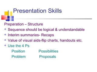 Presentation Skills
Preparation – Structure
 Sequence should be logical & understandable
 Interim summaries- Recaps
 Value of visual aids-flip charts, handouts etc.
 Use the 4 Ps
Position Possibilities
Problem Proposals
 