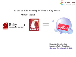 10-11 Sep. 2011 Workshop on Drupal & Ruby on Rails

       At DDIT, Nadiad




                                      Bhavesh Pansheriya
                                      Ruby on Rails Developer
                                      Gloscon Solutions Pvt. Ltd.
 