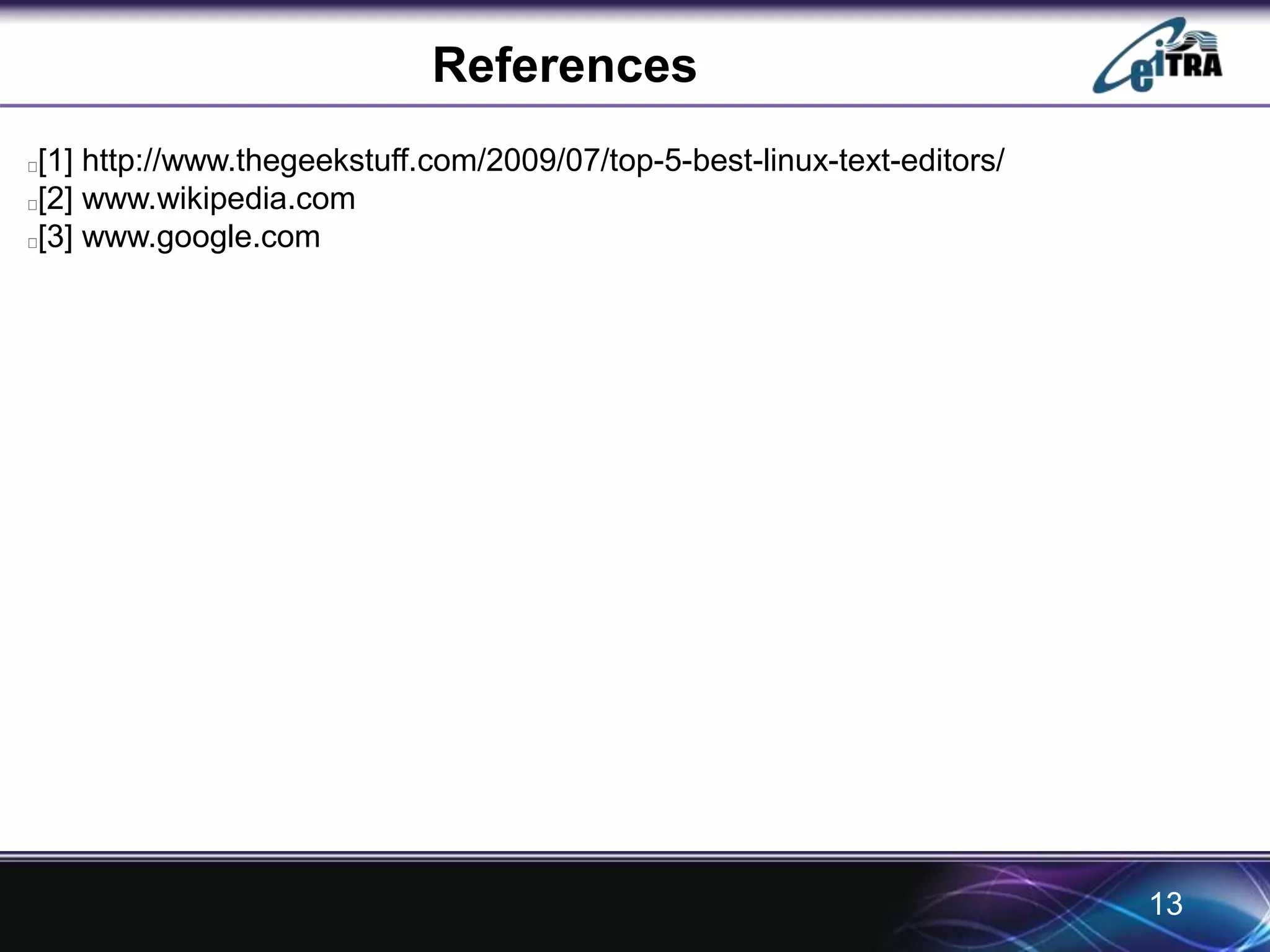 References 
[1] http://www.thegeekstuff.com/2009/07/top-5-best-linux-text-editors/ 
[2] www.wikipedia.com 
[3] www.google.com 
13 
 