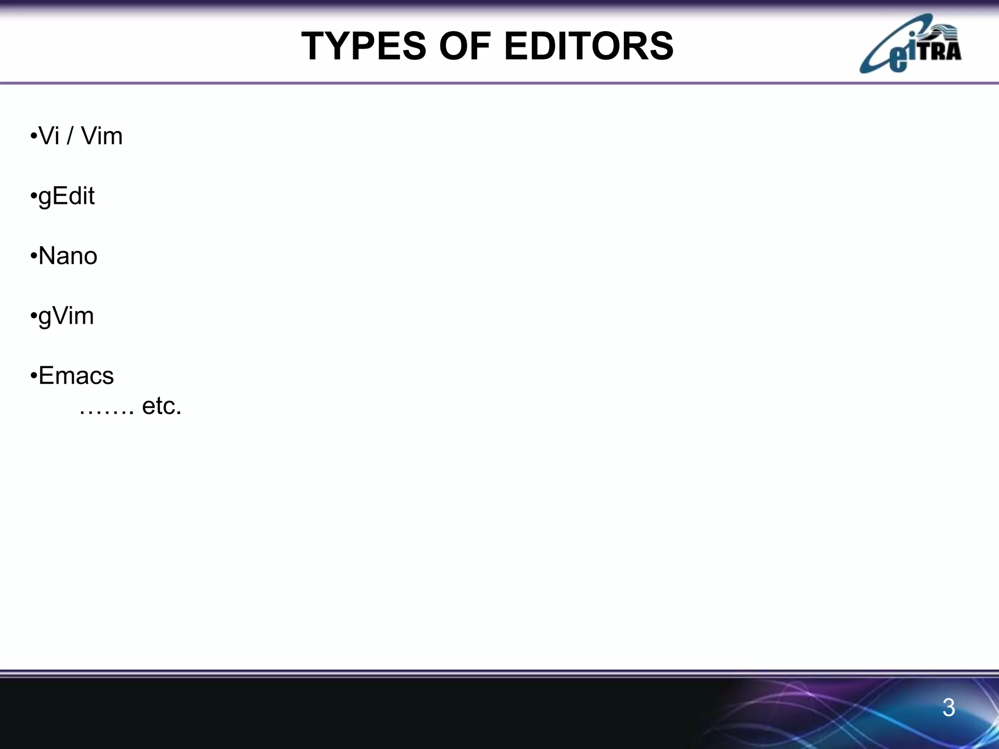 3 
TYPES OF EDITORS 
•Vi / Vim 
•gEdit 
•Nano 
•gVim 
•Emacs 
……. etc. 
 
