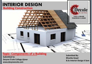 INTERIOR DESIGN
Building Construction
Topic: Components of a Building
Submitted to:
Dezyne E’cole College,Ajmer
www.dezyneecole.com
Submitted By:
Bhavika Goyal
B.Sc-Interior Design II Sem
 