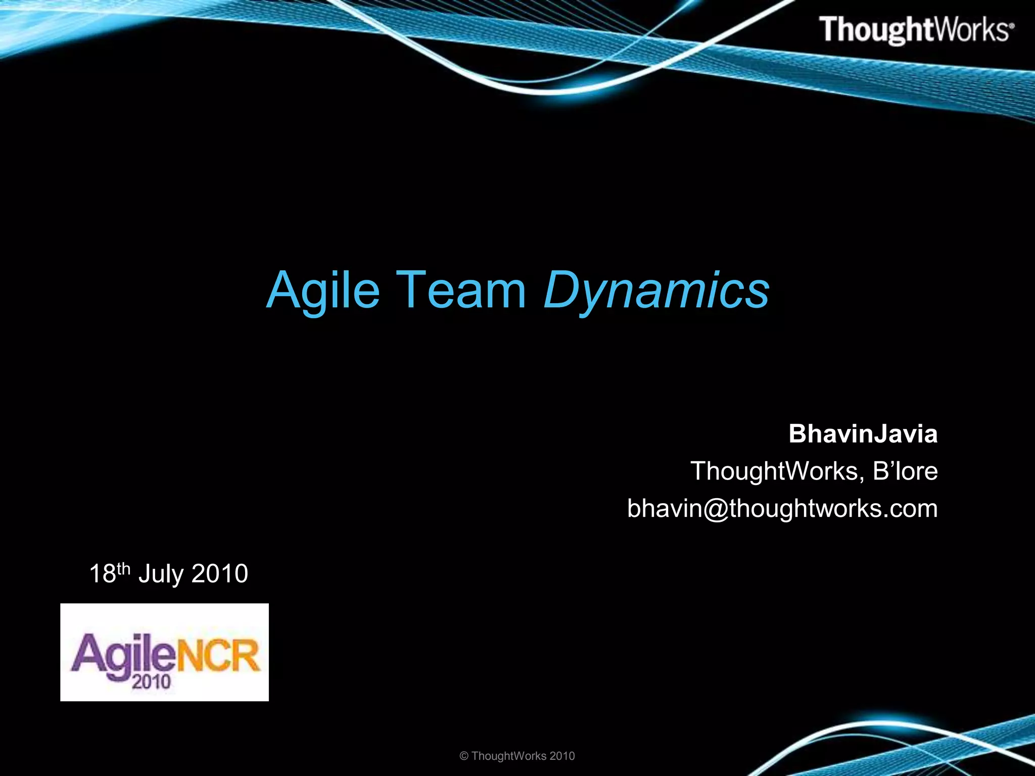 Agile Team DynamicsBhavinJaviaThoughtWorks, B’lorebhavin@thoughtworks.com© ThoughtWorks 201018th July 2010