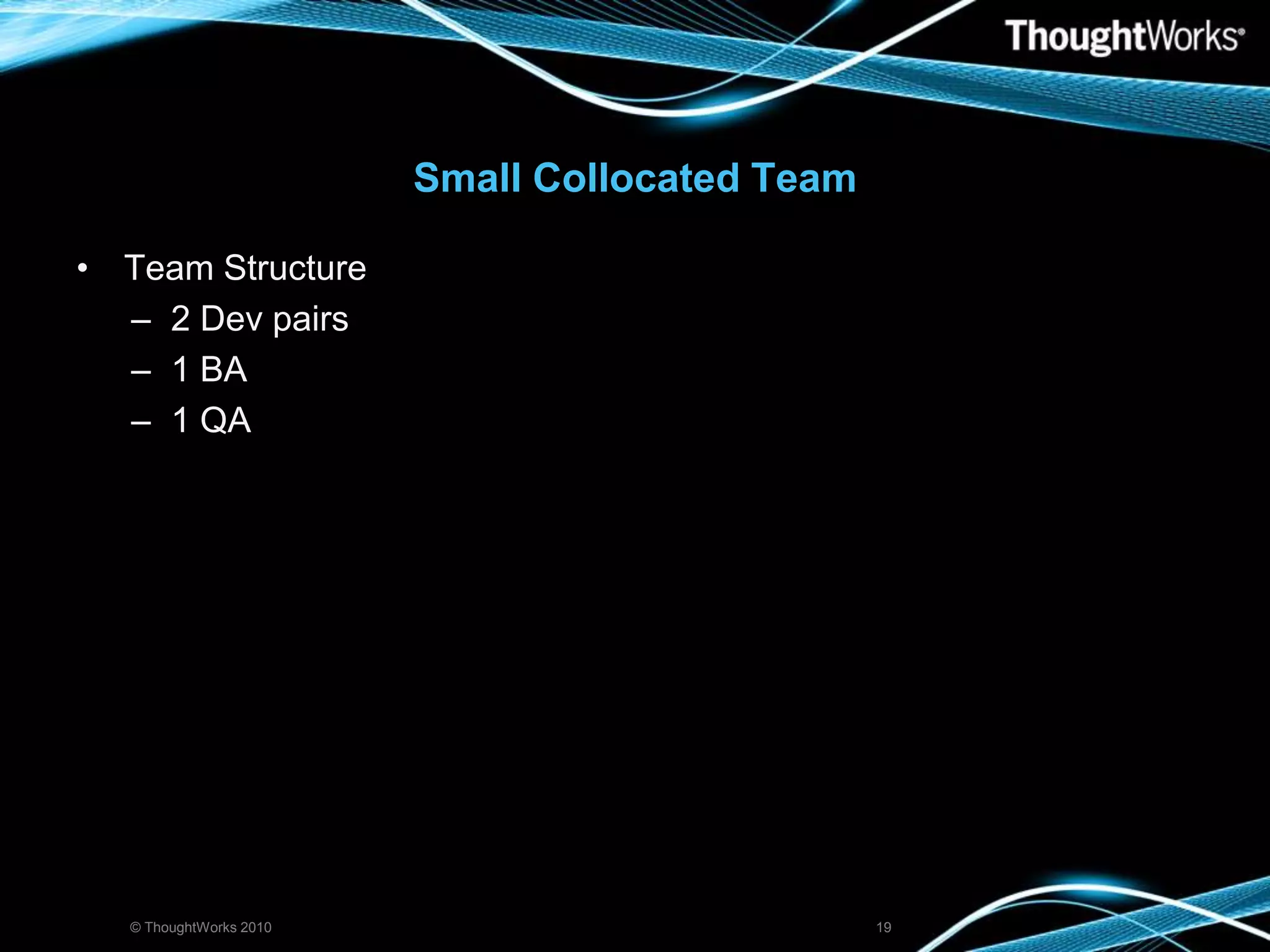 Small Collocated TeamTeam Structure2 Dev pairs 1 BA 1 QA© ThoughtWorks 201019