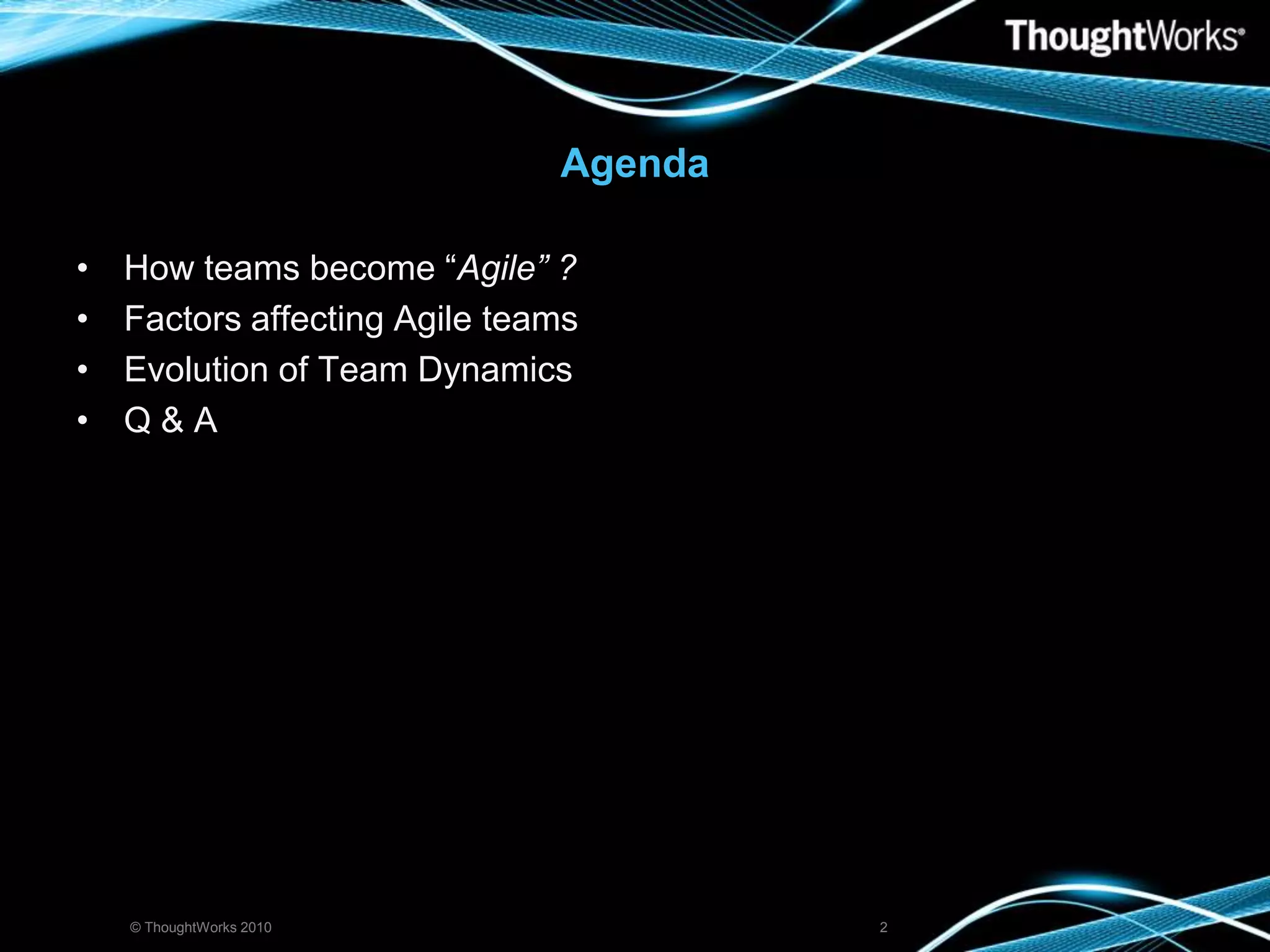AgendaHow teams become “Agile” ?Factors affecting Agile teamsEvolution of Team Dynamics Q & A© ThoughtWorks 20102