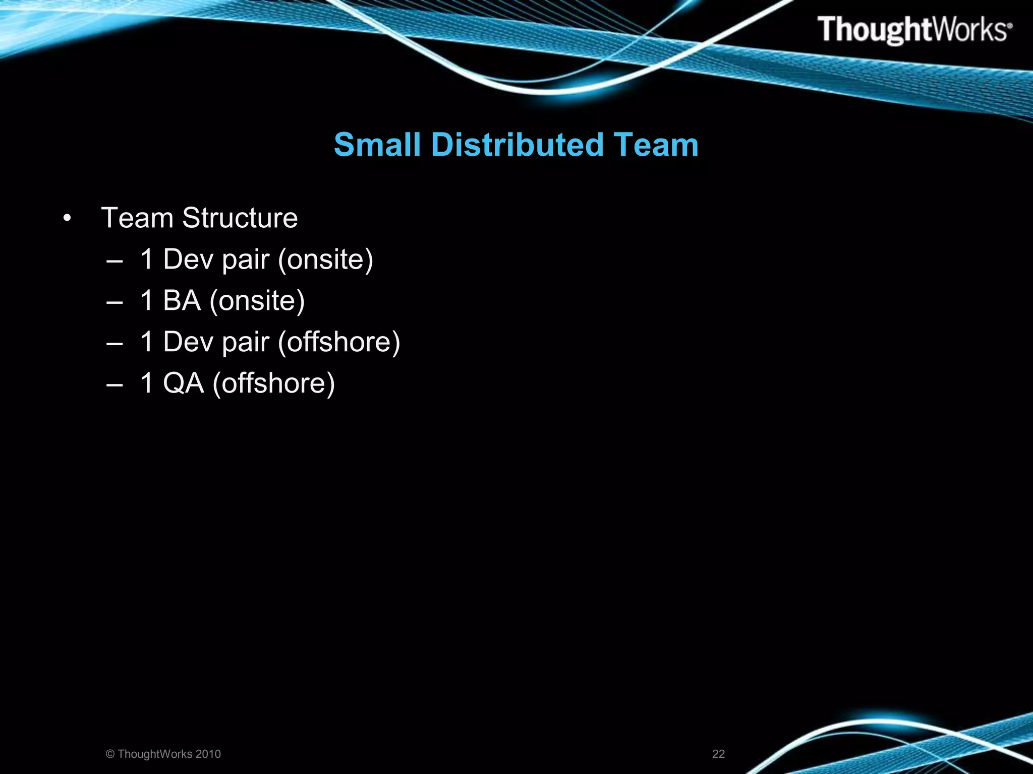 Small Distributed TeamTeam Structure1 Dev pair (onsite)1 BA (onsite)1 Dev pair (offshore)1 QA (offshore)© ThoughtWorks 201022