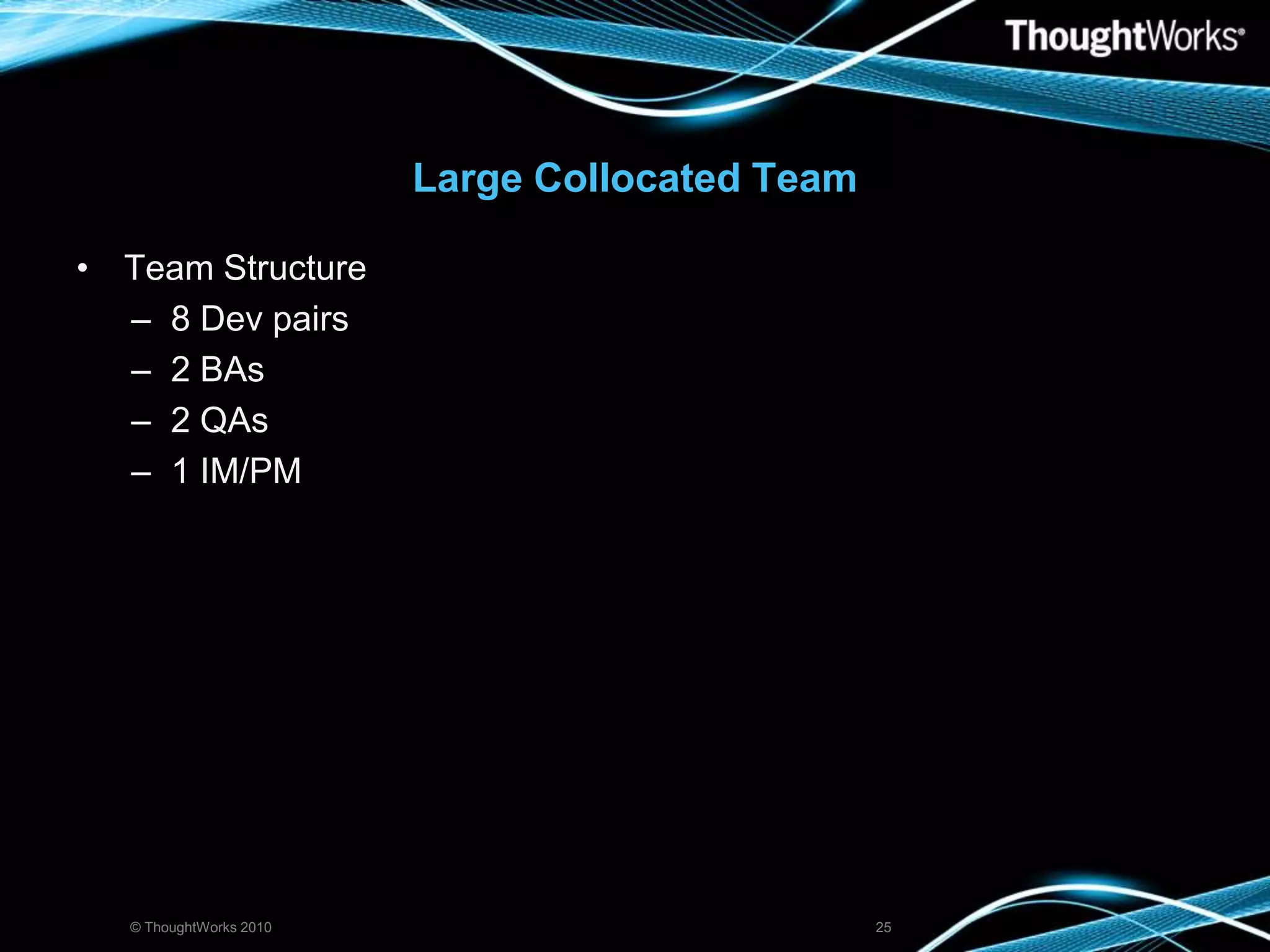 Large Collocated TeamTeam Structure8 Dev pairs2 BAs2 QAs1 IM/PM© ThoughtWorks 201025