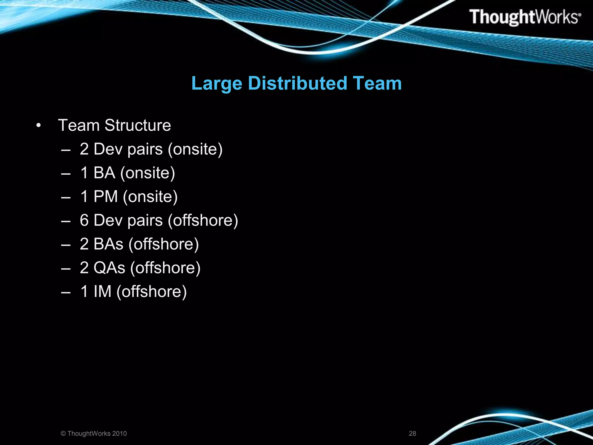 Large Distributed TeamTeam Structure2 Dev pairs (onsite)1 BA (onsite)1 PM (onsite)6 Dev pairs (offshore)2 BAs (offshore)2 QAs (offshore)1 IM (offshore)© ThoughtWorks 201028