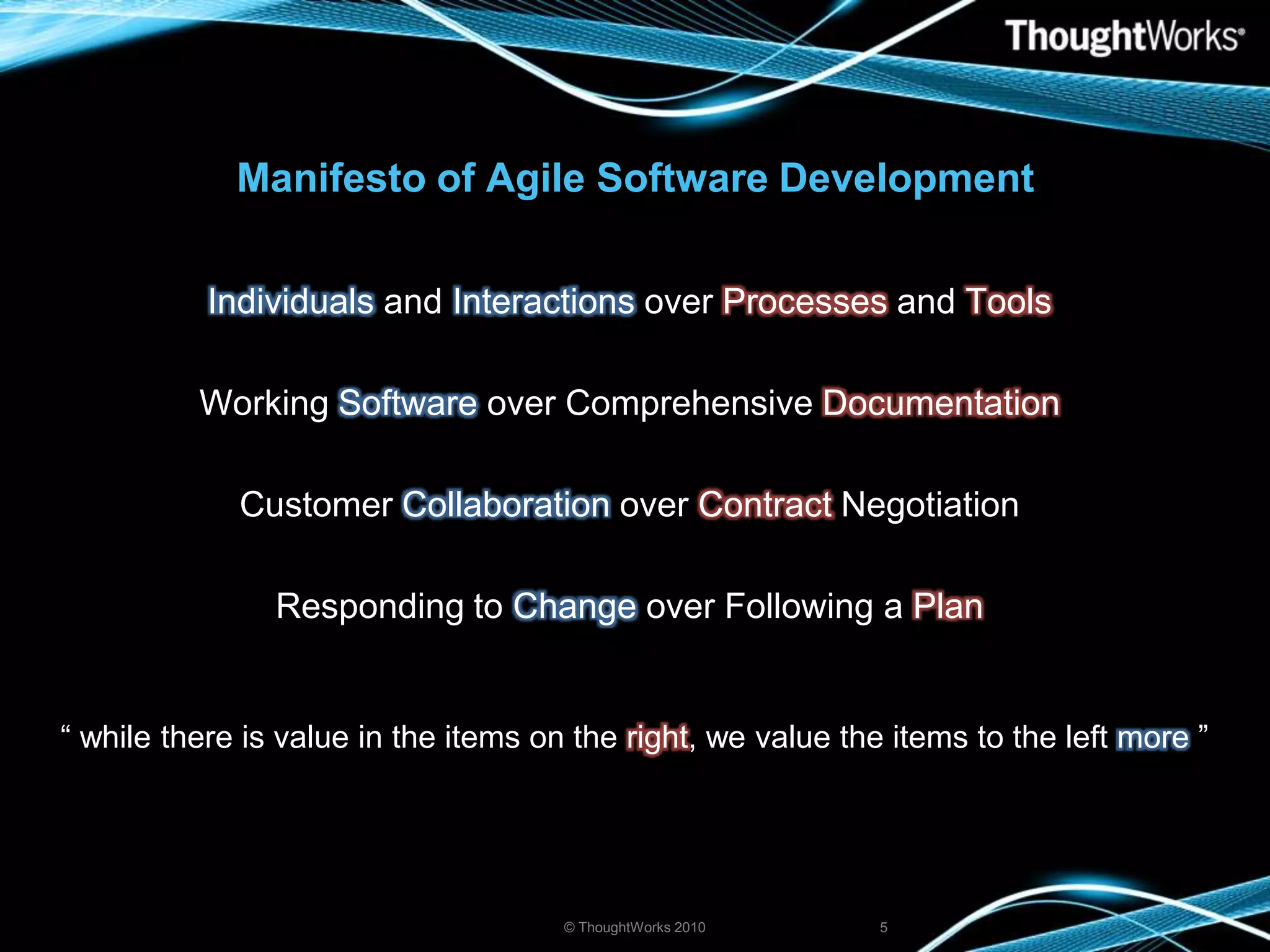 Manifesto of Agile Software Development© ThoughtWorks 20105Individuals and Interactions over Processes and ToolsWorking Software over Comprehensive DocumentationCustomer Collaboration over Contract NegotiationResponding to Change over Following a Plan“ while there is value in the items on the right, we value the items to the left more ”