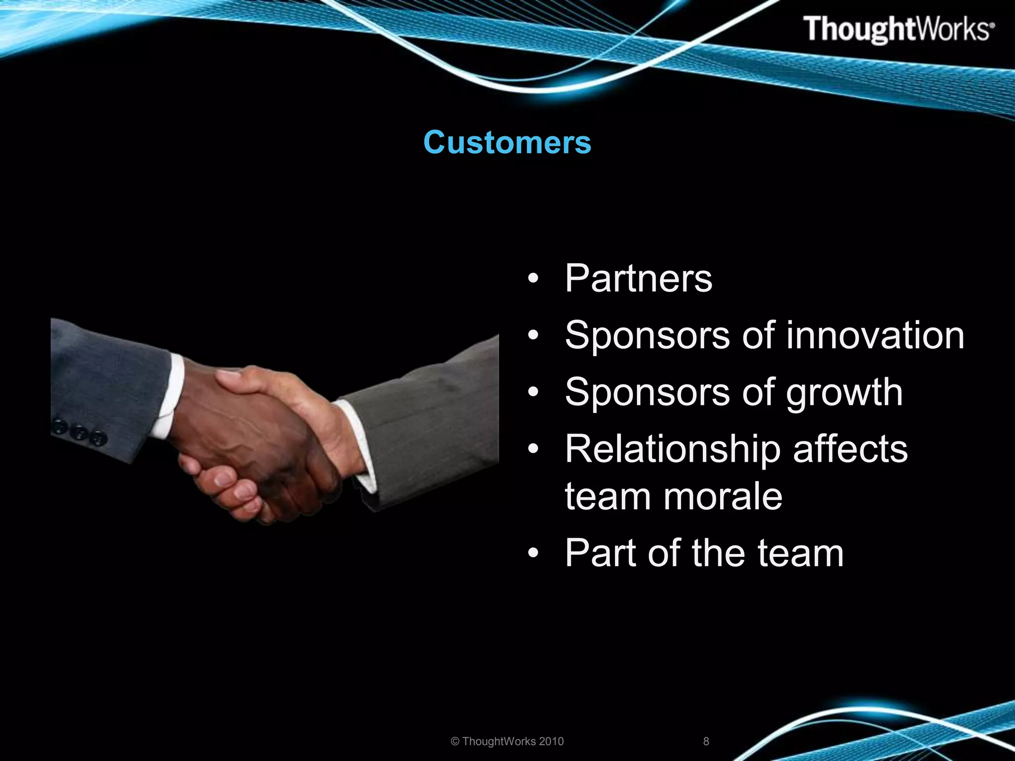CustomersPartnersSponsors of innovationSponsors of growthRelationship affects team moralePart of the team© ThoughtWorks 20108