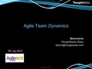 Agile Team Dynamics BhavinJavia ThoughtWorks, B’lore bhavin@thoughtworks.com © ThoughtWorks 2010 18th July 2010 