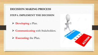  Developing a Plan.
 Communicating with Stakeholders.
 Executing the Plan.
DECISION MAKING PROCESS
STEP 6. IMPLEMENT THE DECISION
 
