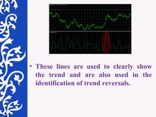 These lines are used to clearly show the trend and are also used in the identification of trend reversals.  