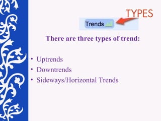 There are three types of trend:  Uptrends  Downtrends   Sideways/Horizontal Trends  