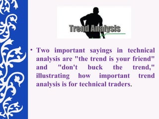 Two important sayings in technical analysis are "the trend is your friend" and "don't buck the trend," illustrating how important trend analysis is for technical traders .  