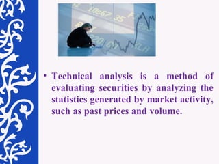 Technical analysis is a method of evaluating securities by analyzing the statistics generated by market activity, such as past prices and volume. 