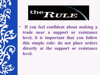 If you feel confident about making a trade near a support or resistance level, it is important that you follow this simple rule: do not place orders directly at the support or resistance level.  