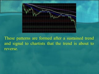 These patterns are formed after a sustained trend and signal to chartists that the trend is about to reverse.  