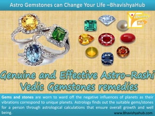 Gems and stones are worn to ward off the negative influences of planets as their
vibrations correspond to unique planets. Astrology finds out the suitable gems/stones
for a person through astrological calculations that ensure overall growth and well
being. www.Bhavishyahub.com
 