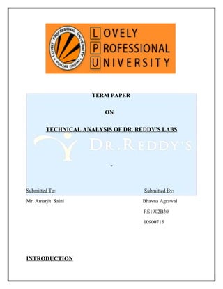 TERM PAPER

                         ON

        TECHNICAL ANALYSIS OF DR. REDDY’S LABS




Submitted To:                       Submitted By:

Mr. Amarjit Saini                   Bhavna Agrawal

                                    RS1902B30

                                    10900715




INTRODUCTION
 
