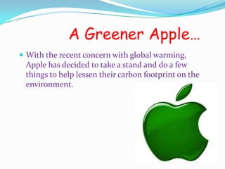 A Greener Apple…
 With the recent concern with global warming,
 Apple has decided to take a stand and do a few
 things to help lessen their carbon footprint on the
 environment.
 