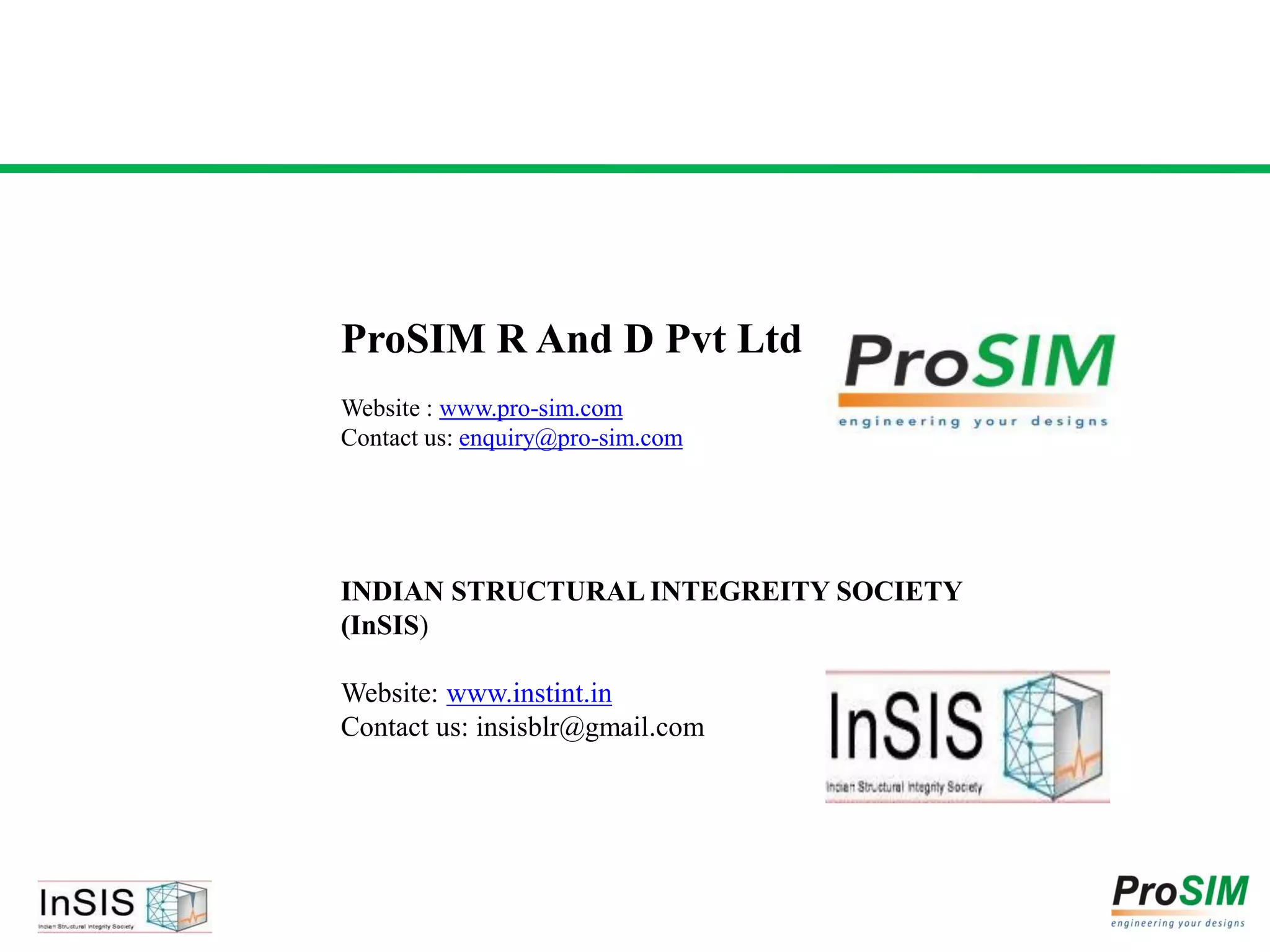 ProSIM R And D Pvt Ltd
Website : www.pro-sim.com
Contact us: enquiry@pro-sim.com
INDIAN STRUCTURAL INTEGREITY SOCIETY
(InSIS)
Website: www.instint.in
Contact us: insisblr@gmail.com
 