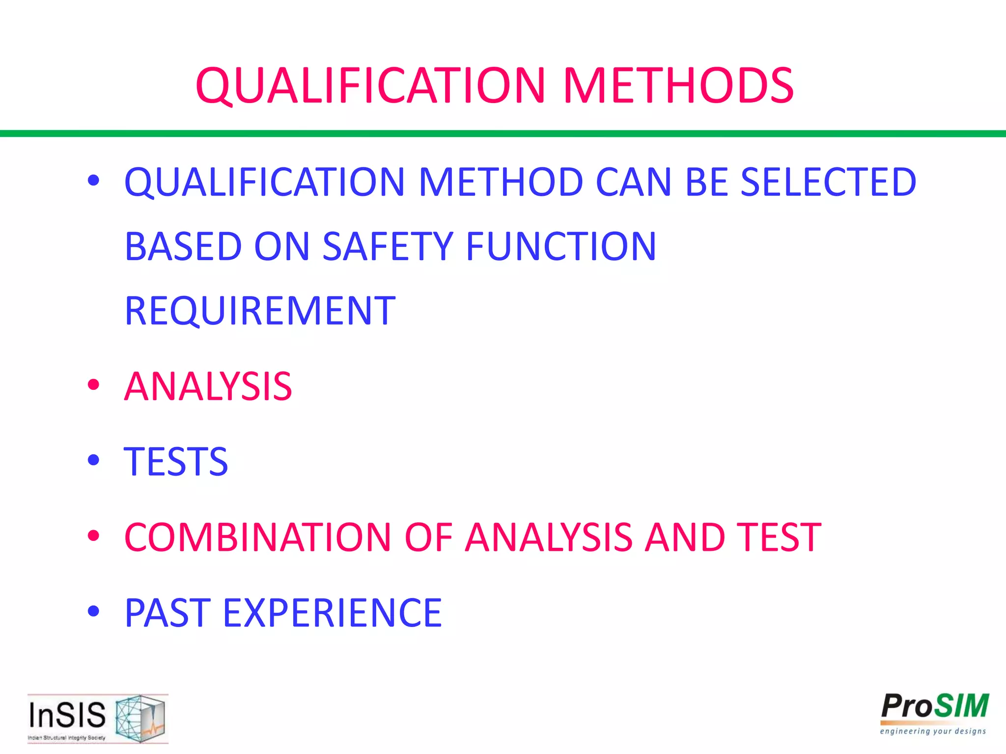 QUALIFICATION METHODS
• QUALIFICATION METHOD CAN BE SELECTED
BASED ON SAFETY FUNCTION
REQUIREMENT
• ANALYSIS
• TESTS
• COMBINATION OF ANALYSIS AND TEST
• PAST EXPERIENCE
 