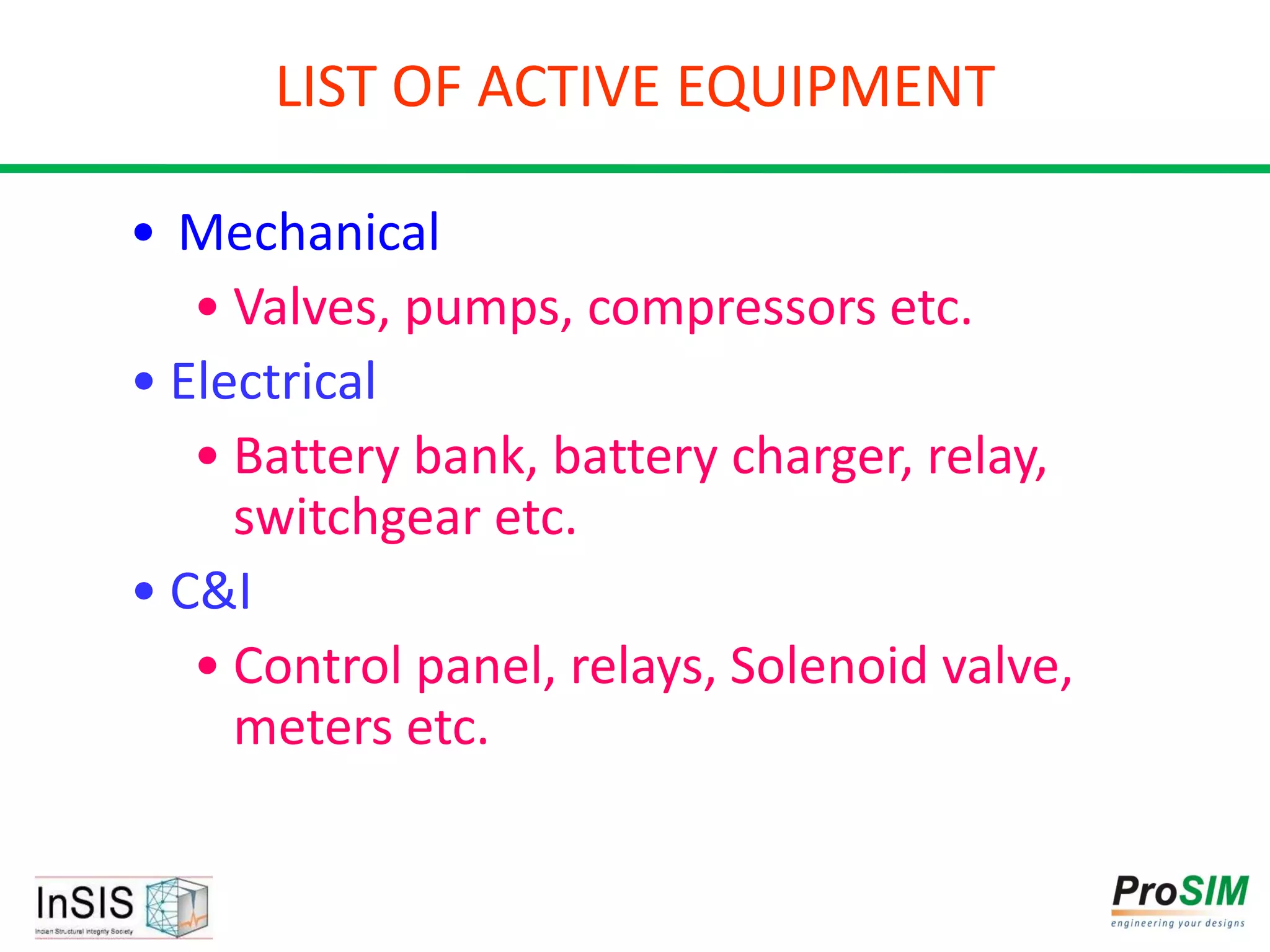 LIST OF ACTIVE EQUIPMENT
• Mechanical
• Valves, pumps, compressors etc.
• Electrical
• Battery bank, battery charger, relay,
switchgear etc.
• C&I
• Control panel, relays, Solenoid valve,
meters etc.
 