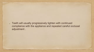 Teeth will usually progressively tighten with continued
compliance with the appliance and repeated careful occlusal
adjustment .
 