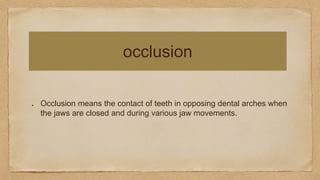 occlusion
Occlusion means the contact of teeth in opposing dental arches when
the jaws are closed and during various jaw movements.
 