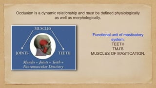 Occlusion is a dynamic relationship and must be defined physiologically
as well as morphologically.
Functional unit of masticatory
system:
TEETH
TMJ’S
MUSCLES OF MASTICATION.
 